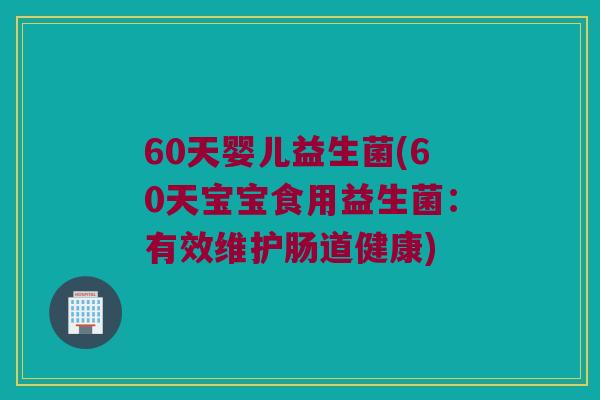 60天婴儿益生菌(60天宝宝食用益生菌：有效维护肠道健康)