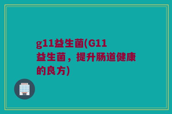 g11益生菌(G11益生菌，提升肠道健康的良方)