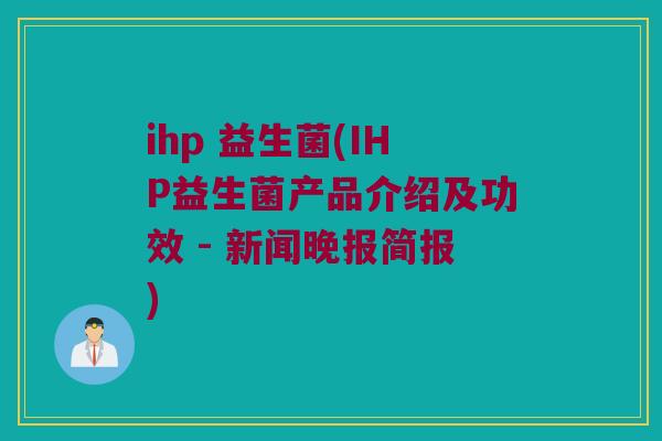 ihp 益生菌(IHP益生菌产品介绍及功效 - 新闻晚报简报)