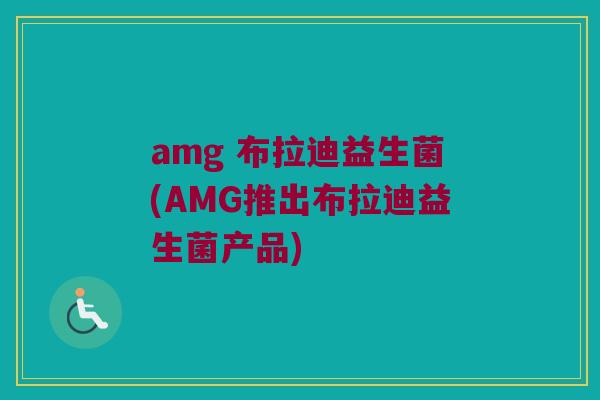 amg 布拉迪益生菌(AMG推出布拉迪益生菌产品)