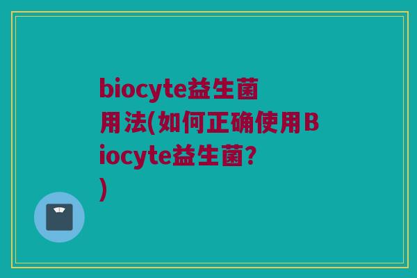 biocyte益生菌用法(如何正确使用Biocyte益生菌？)