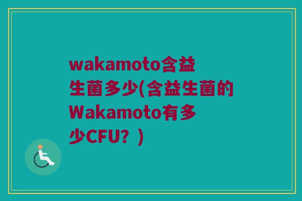 wakamoto含益生菌多少(含益生菌的Wakamoto有多少CFU？)