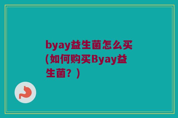 byay益生菌怎么买(如何购买Byay益生菌？)