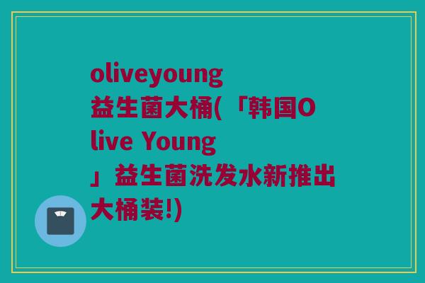 oliveyoung益生菌大桶(「韩国Olive Young」益生菌洗发水新推出大桶装!)