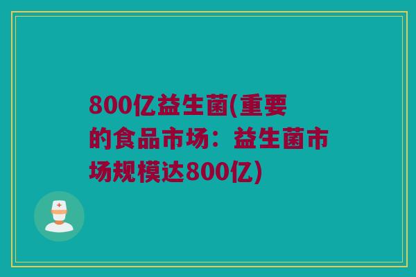 800亿益生菌(重要的食品市场：益生菌市场规模达800亿)