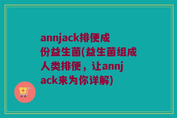 annjack排便成份益生菌(益生菌组成人类排便，让annjack来为你详解)