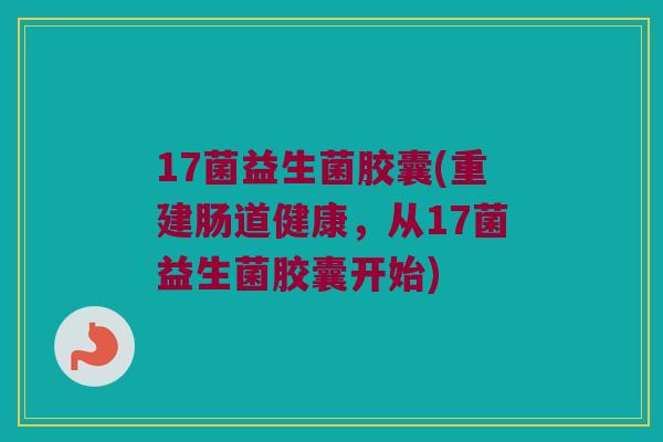 17菌益生菌胶囊(重建肠道健康，从17菌益生菌胶囊开始)