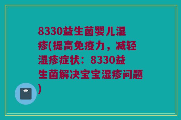 8330益生菌婴儿湿疹(提高免疫力，减轻湿疹症状：8330益生菌解决宝宝湿疹问题)