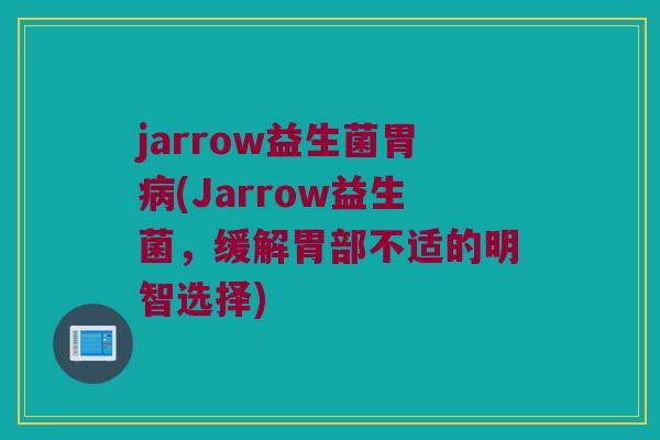 jarrow益生菌胃病(Jarrow益生菌，缓解胃部不适的明智选择)