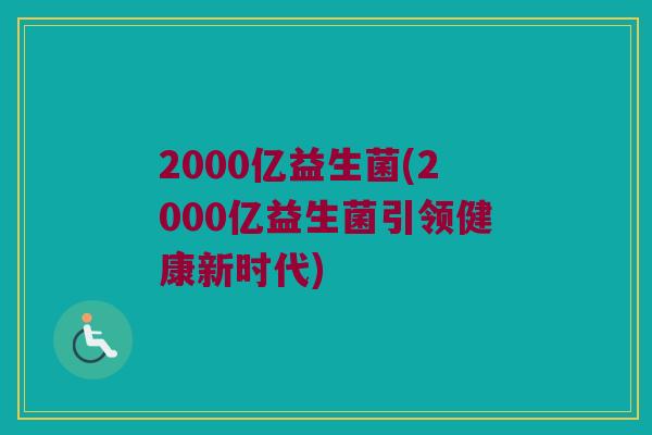 2000亿益生菌(2000亿益生菌引领健康新时代)