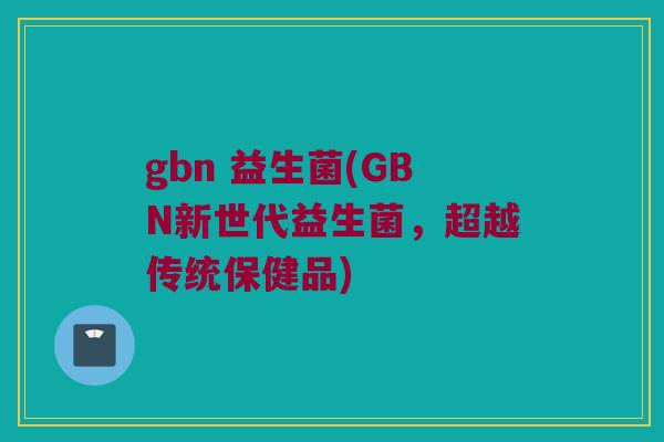 gbn 益生菌(GBN新世代益生菌，超越传统保健品)
