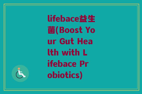 lifebace益生菌(Boost Your Gut Health with Lifebace Probiotics)