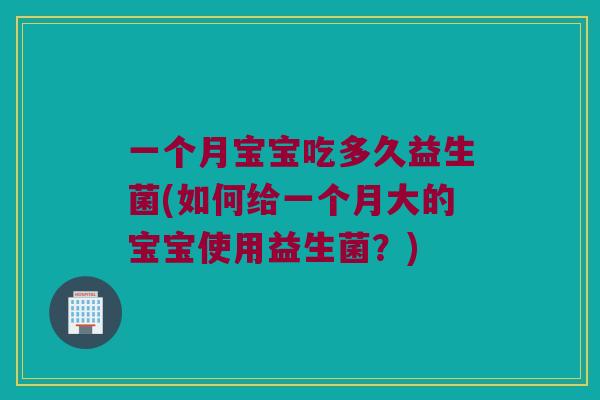 一个月宝宝吃多久益生菌(如何给一个月大的宝宝使用益生菌？)