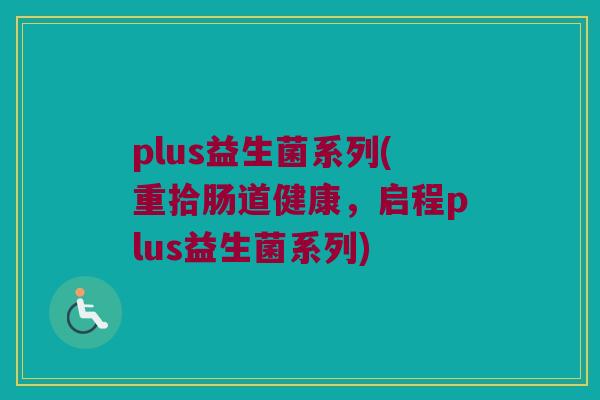 plus益生菌系列(重拾肠道健康，启程plus益生菌系列)