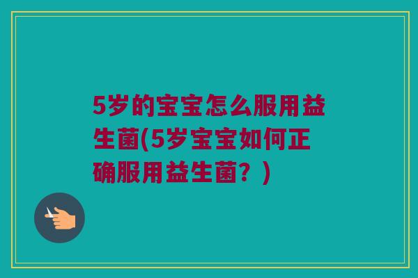 5岁的宝宝怎么服用益生菌(5岁宝宝如何正确服用益生菌？)
