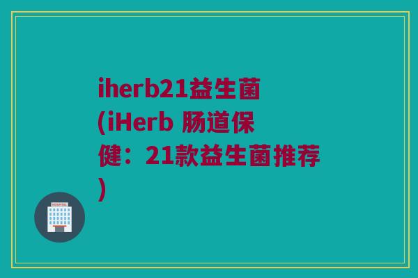 iherb21益生菌(iHerb 肠道保健：21款益生菌推荐)