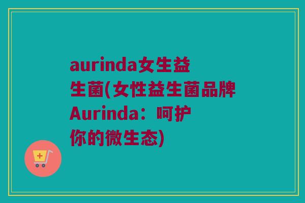 aurinda女生益生菌(女性益生菌品牌Aurinda：呵护你的微生态)