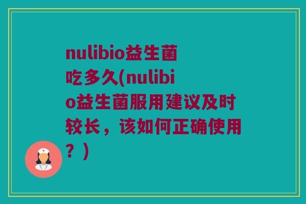 nulibio益生菌吃多久(nulibio益生菌服用建议及时较长，该如何正确使用？)