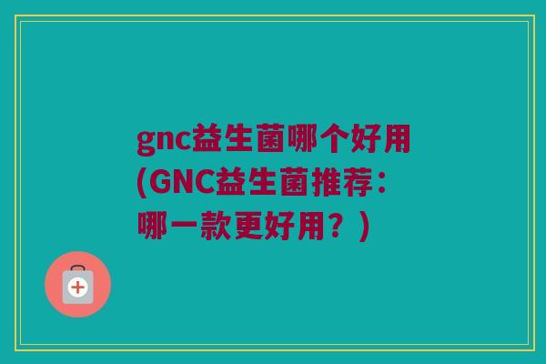 gnc益生菌哪个好用(GNC益生菌推荐：哪一款更好用？)