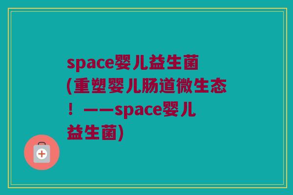 space婴儿益生菌(重塑婴儿肠道微生态!——space婴儿益生菌) space婴儿益生菌(重塑婴儿肠道微生态!——space婴儿益生菌)
