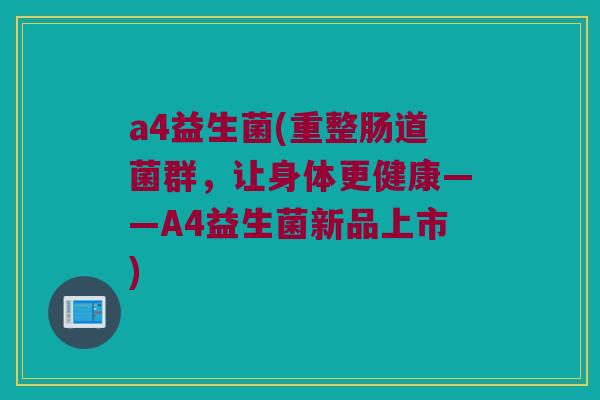 a4益生菌(重整肠道菌群，让身体更健康——A4益生菌新品上市)