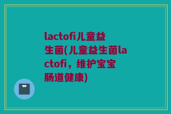 lactofi儿童益生菌(儿童益生菌lactofi，维护宝宝肠道健康)