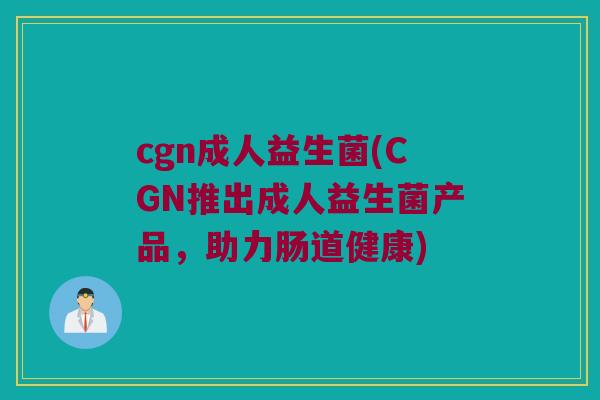 cgn成人益生菌(CGN推出成人益生菌产品，助力肠道健康)
