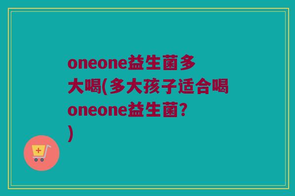 oneone益生菌多大喝(多大孩子适合喝oneone益生菌？)
