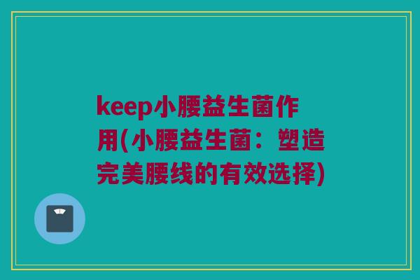 keep小腰益生菌作用(小腰益生菌：塑造完美腰线的有效选择)
