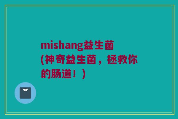 mishang益生菌(神奇益生菌，拯救你的肠道！)