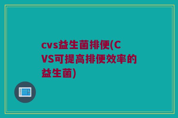 cvs益生菌排便(CVS可提高排便效率的益生菌)