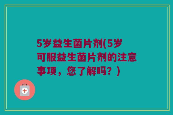 5岁益生菌片剂(5岁可服益生菌片剂的注意事项,您了解吗?) 5岁益生菌片剂(5岁可服益生菌片剂的注意事项,您了解吗?)