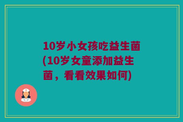 10岁小女孩吃益生菌(10岁女童添加益生菌，看看效果如何)