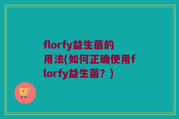 florfy益生菌的用法(如何正确使用florfy益生菌？)