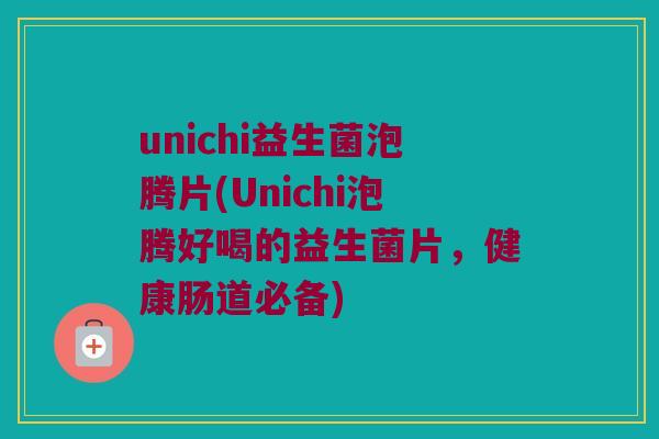 unichi益生菌泡腾片(Unichi泡腾好喝的益生菌片，健康肠道必备)