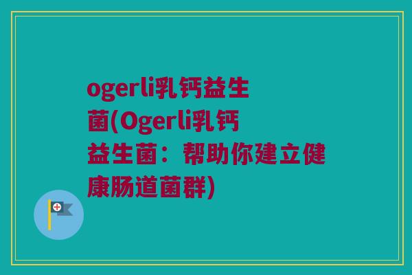 ogerli乳钙益生菌(Ogerli乳钙益生菌：帮助你建立健康肠道菌群)