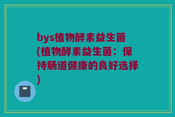 bys植物酵素益生菌(植物酵素益生菌：保持肠道健康的良好选择)