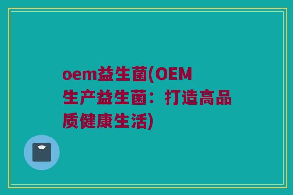 oem益生菌(OEM生产益生菌：打造高品质健康生活)