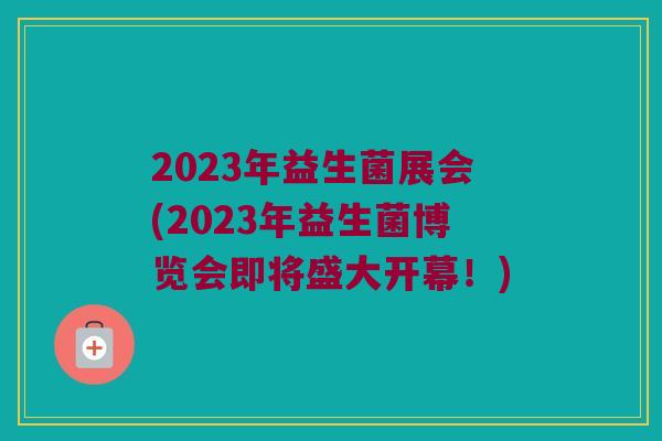 2023年益生菌展会(2023年益生菌博览会即将盛大开幕！)