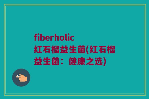 fiberholic红石榴益生菌(红石榴益生菌：健康之选)