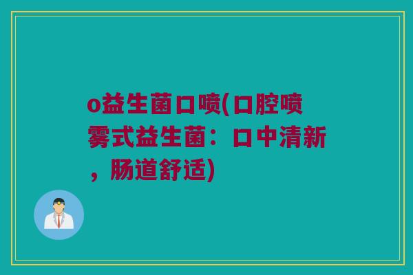 o益生菌口喷(口腔喷雾式益生菌：口中清新，肠道舒适)