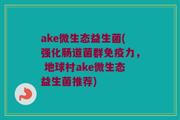 ake微生态益生菌(强化肠道菌群免疫力， 地球村ake微生态益生菌推荐)