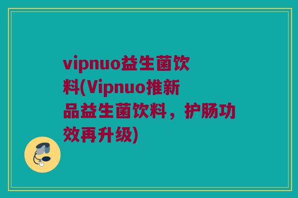 vipnuo益生菌饮料(Vipnuo推新品益生菌饮料，护肠功效再升级)