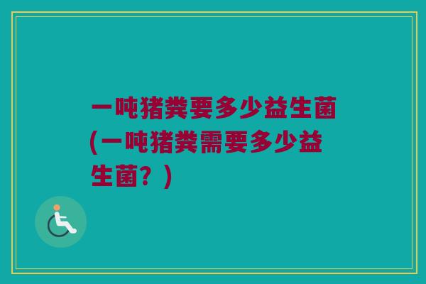 一吨猪粪要多少益生菌(一吨猪粪需要多少益生菌？)