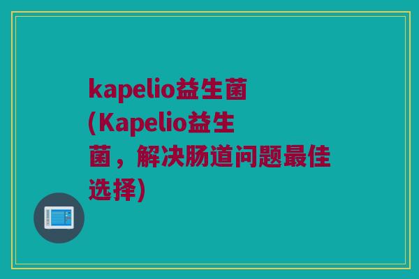kapelio益生菌(Kapelio益生菌，解决肠道问题最佳选择)