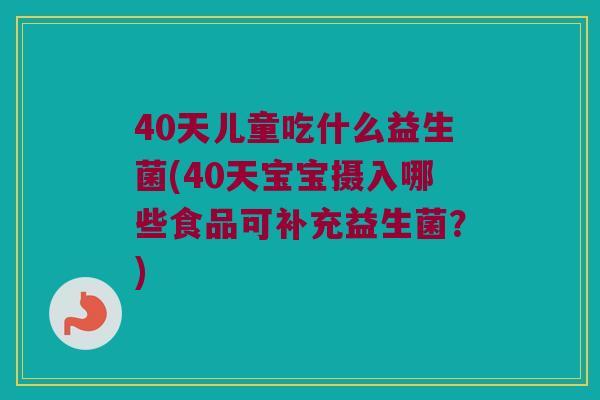 40天儿童吃什么益生菌(40天宝宝摄入哪些食品可补充益生菌？)