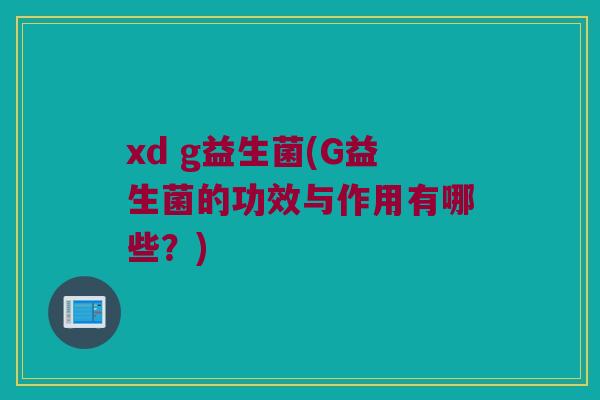 xd g益生菌(G益生菌的功效与作用有哪些？)