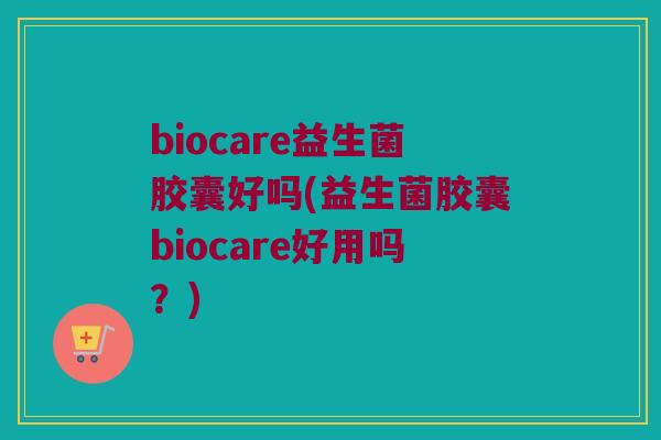 biocare益生菌胶囊好吗(益生菌胶囊biocare好用吗？)