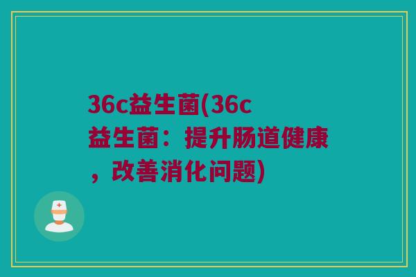 36c益生菌(36c益生菌：提升肠道健康，改善消化问题)