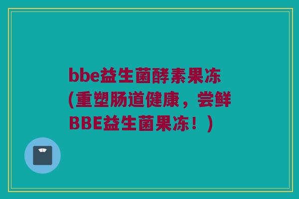bbe益生菌酵素果冻(重塑肠道健康，尝鲜BBE益生菌果冻！)